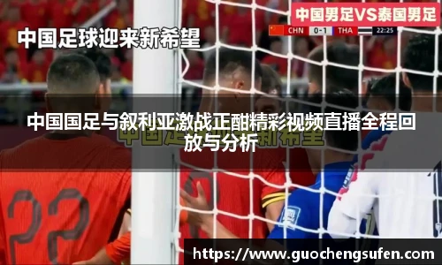 中国国足与叙利亚激战正酣精彩视频直播全程回放与分析