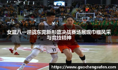女篮八一迎战东莞新彤盛决战赛场展现巾帼风采与竞技精神